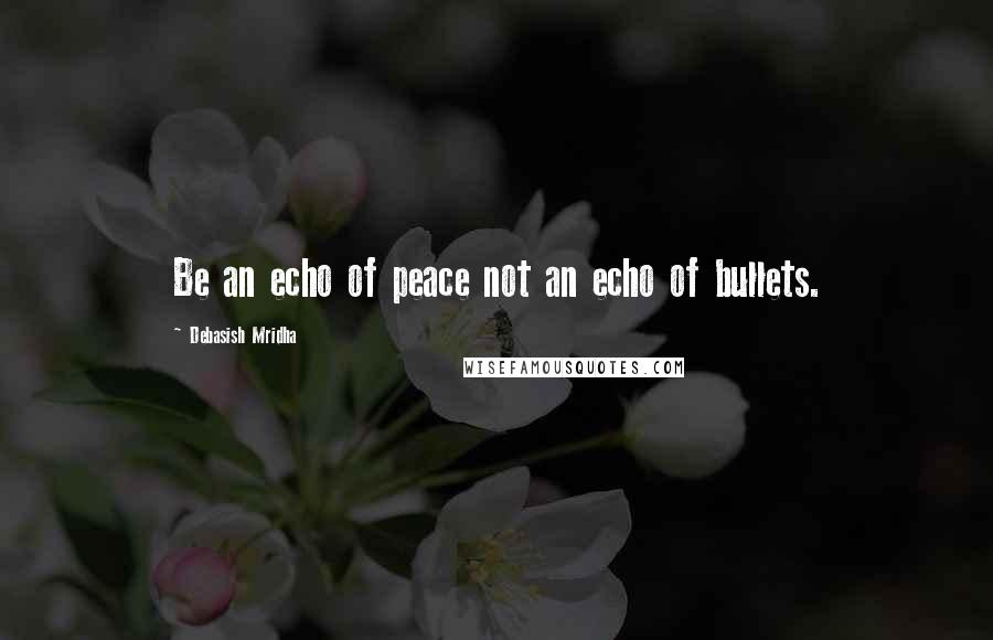 Debasish Mridha Quotes: Be an echo of peace not an echo of bullets.