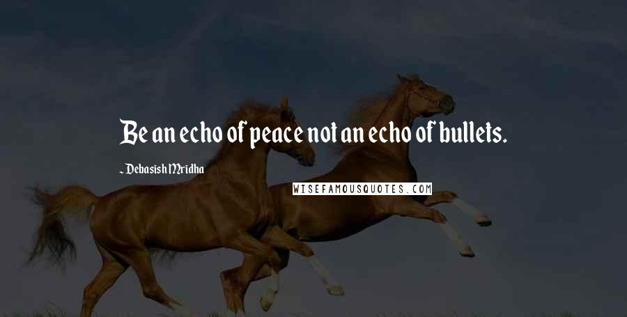 Debasish Mridha Quotes: Be an echo of peace not an echo of bullets.