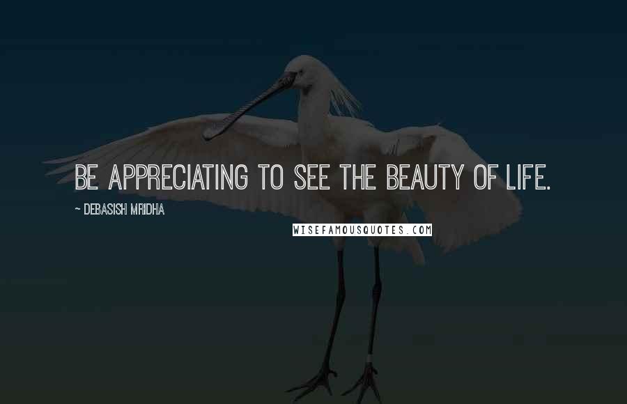 Debasish Mridha Quotes: Be appreciating to see the beauty of life.