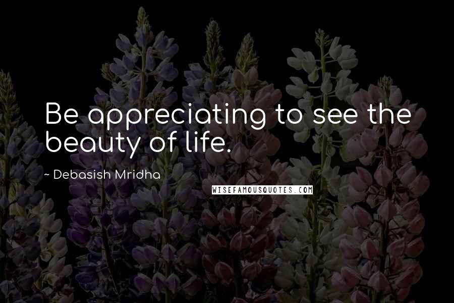 Debasish Mridha Quotes: Be appreciating to see the beauty of life.