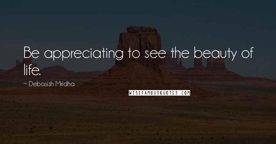 Debasish Mridha Quotes: Be appreciating to see the beauty of life.