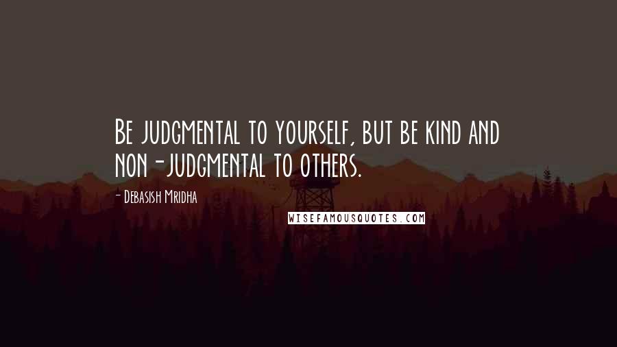 Debasish Mridha Quotes: Be judgmental to yourself, but be kind and non-judgmental to others.