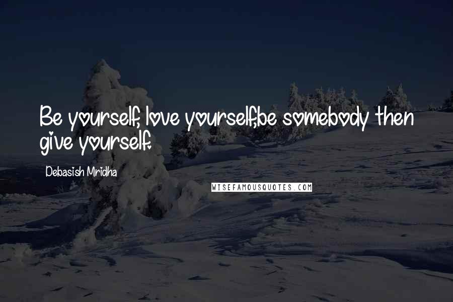 Debasish Mridha Quotes: Be yourself, love yourself,be somebody then give yourself.