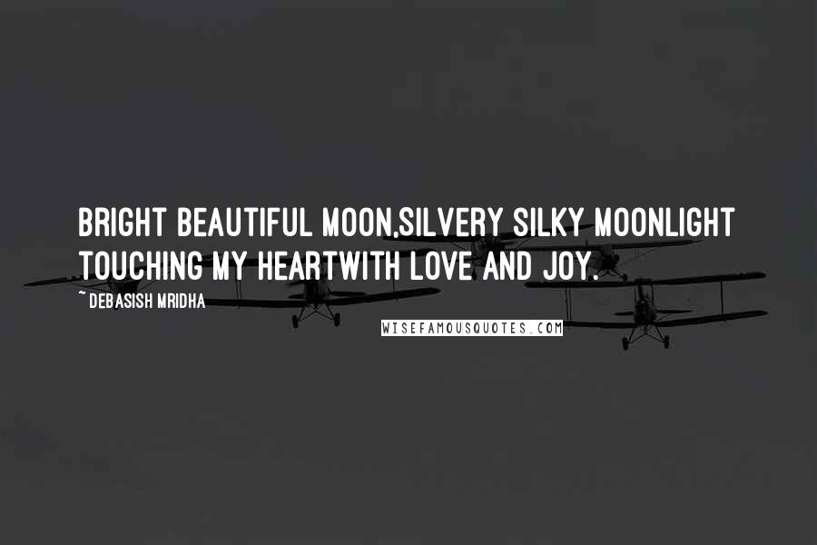 Debasish Mridha Quotes: Bright beautiful moon,Silvery silky moonlight touching my heartWith love and joy.