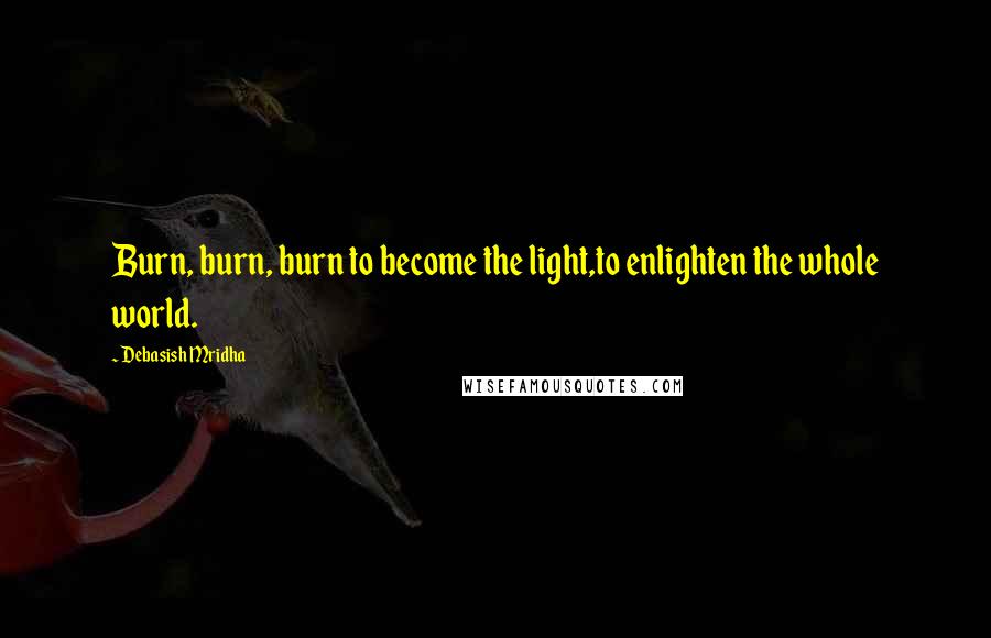 Debasish Mridha Quotes: Burn, burn, burn to become the light,to enlighten the whole world.