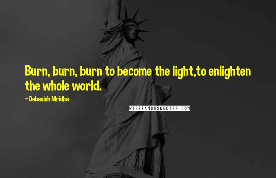 Debasish Mridha Quotes: Burn, burn, burn to become the light,to enlighten the whole world.