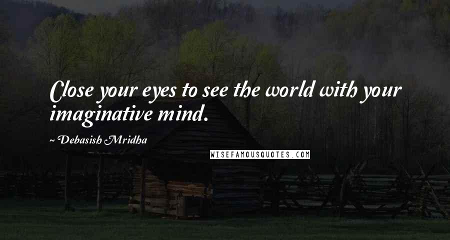 Debasish Mridha Quotes: Close your eyes to see the world with your imaginative mind.