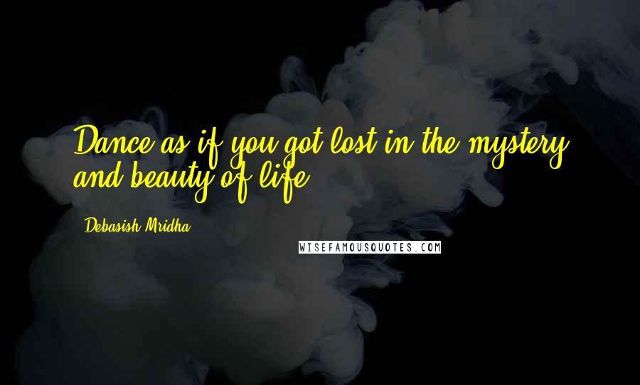 Debasish Mridha Quotes: Dance as if you got lost in the mystery and beauty of life.