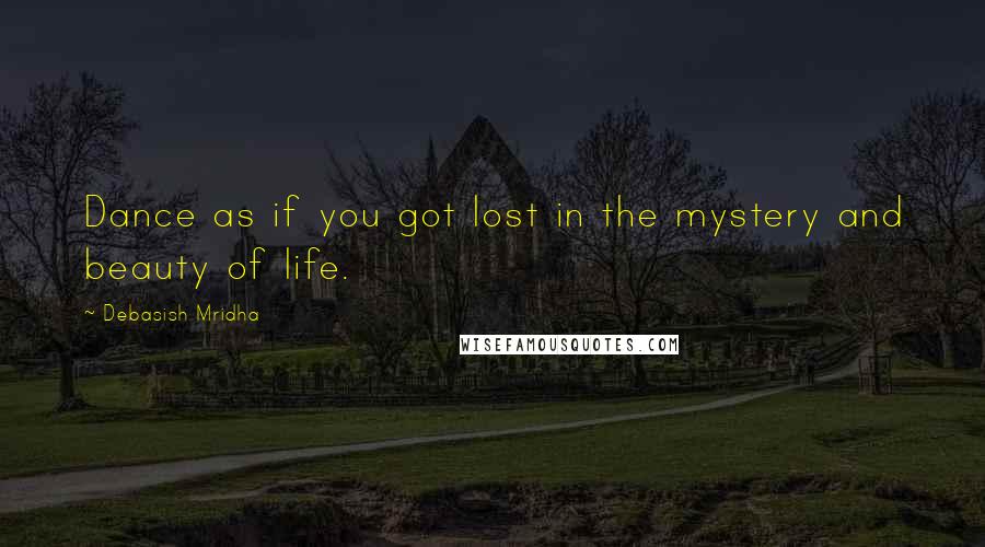 Debasish Mridha Quotes: Dance as if you got lost in the mystery and beauty of life.