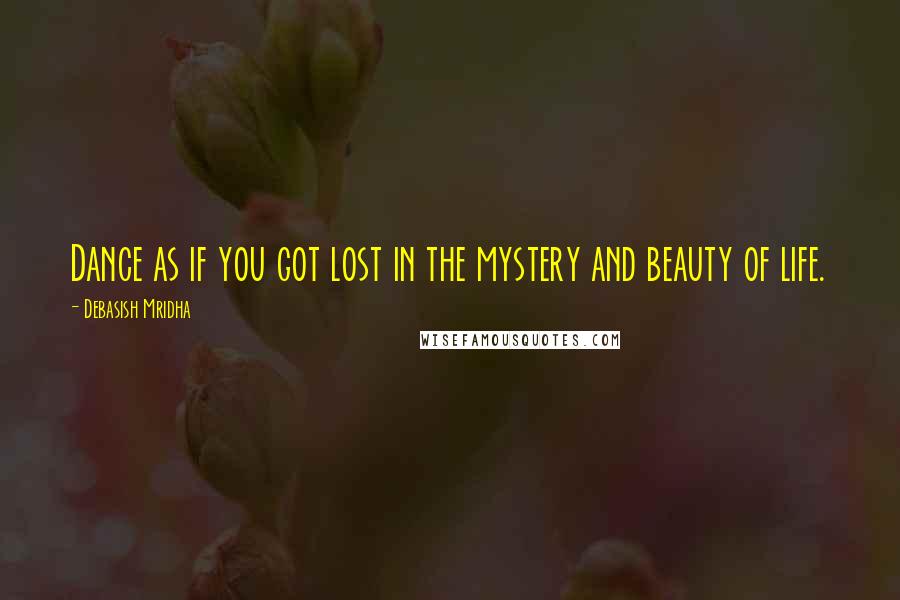 Debasish Mridha Quotes: Dance as if you got lost in the mystery and beauty of life.