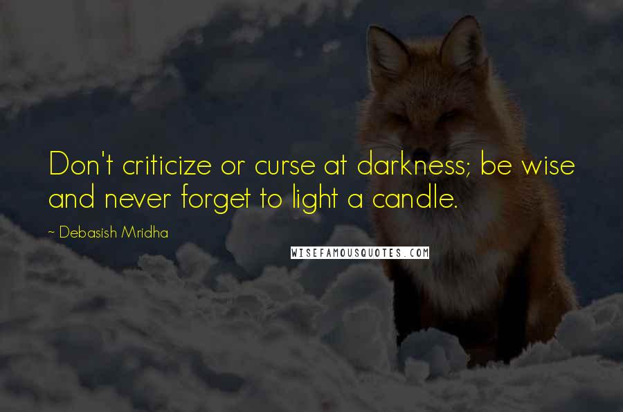 Debasish Mridha Quotes: Don't criticize or curse at darkness; be wise and never forget to light a candle.