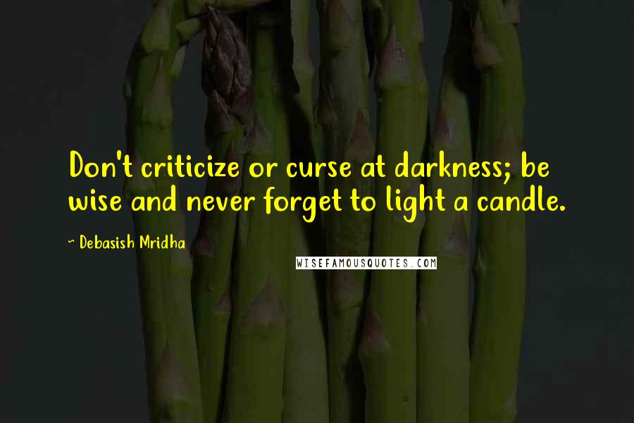 Debasish Mridha Quotes: Don't criticize or curse at darkness; be wise and never forget to light a candle.