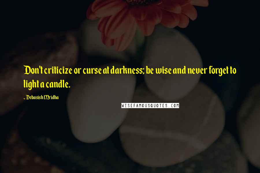 Debasish Mridha Quotes: Don't criticize or curse at darkness; be wise and never forget to light a candle.