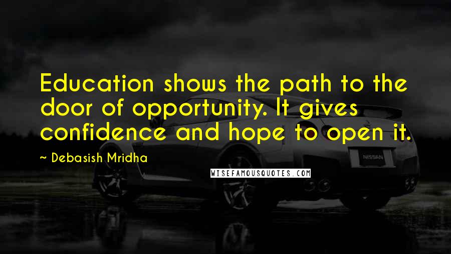 Debasish Mridha Quotes: Education shows the path to the door of opportunity. It gives confidence and hope to open it.