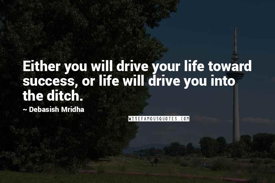 Debasish Mridha Quotes: Either you will drive your life toward success, or life will drive you into the ditch.