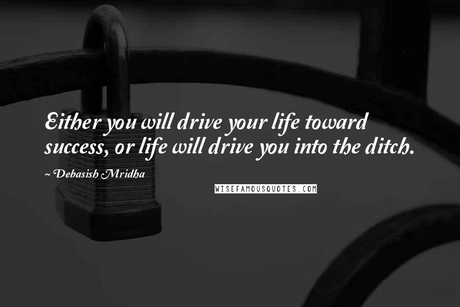 Debasish Mridha Quotes: Either you will drive your life toward success, or life will drive you into the ditch.