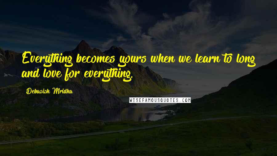 Debasish Mridha Quotes: Everything becomes yours when we learn to long and love for everything.