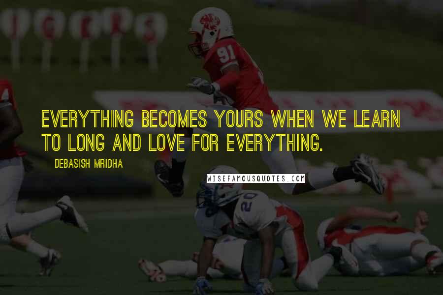 Debasish Mridha Quotes: Everything becomes yours when we learn to long and love for everything.