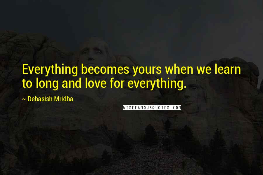 Debasish Mridha Quotes: Everything becomes yours when we learn to long and love for everything.