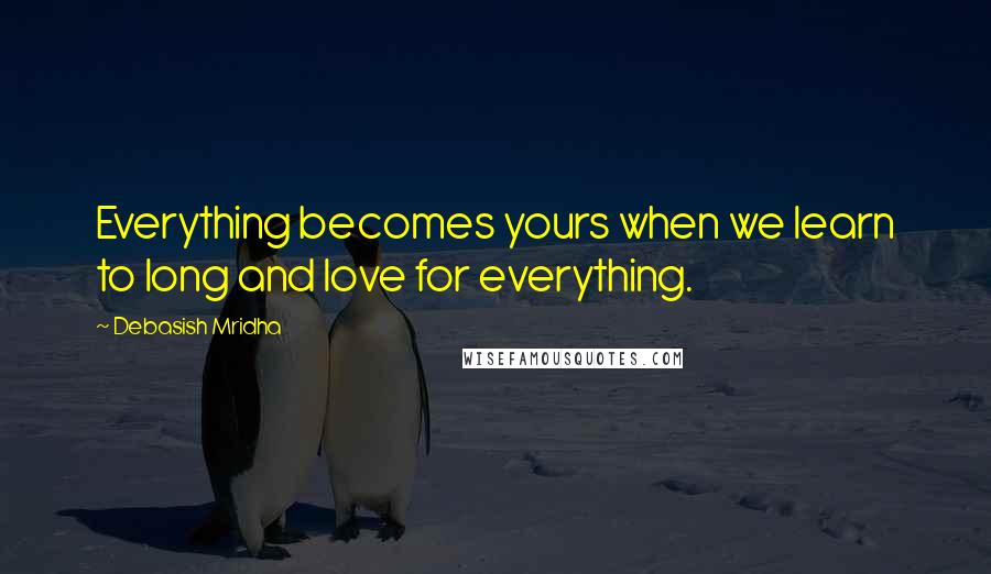 Debasish Mridha Quotes: Everything becomes yours when we learn to long and love for everything.