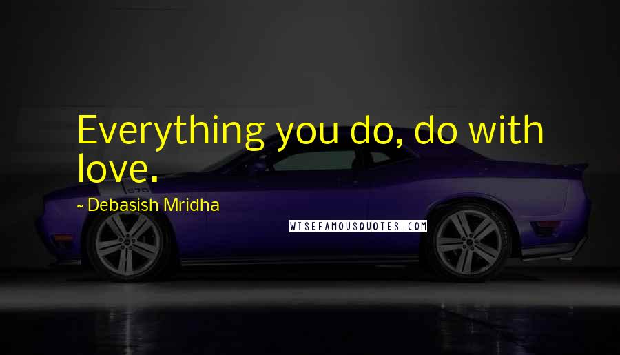 Debasish Mridha Quotes: Everything you do, do with love.