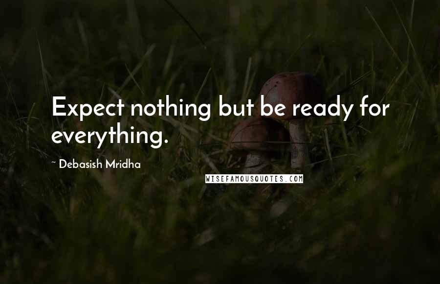 Debasish Mridha Quotes: Expect nothing but be ready for everything.