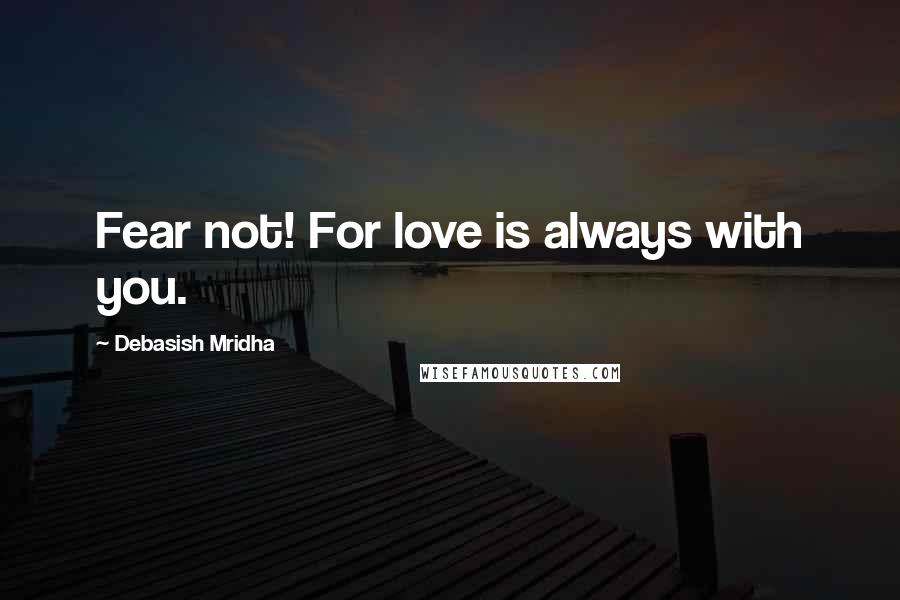 Debasish Mridha Quotes: Fear not! For love is always with you.