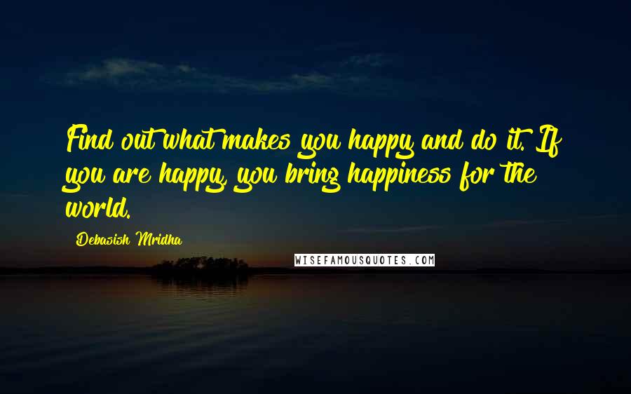 Debasish Mridha Quotes: Find out what makes you happy and do it. If you are happy, you bring happiness for the world.