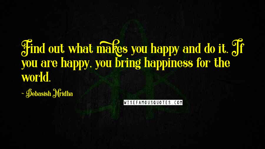 Debasish Mridha Quotes: Find out what makes you happy and do it. If you are happy, you bring happiness for the world.