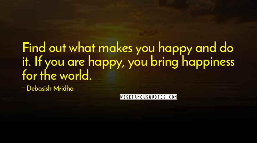 Debasish Mridha Quotes: Find out what makes you happy and do it. If you are happy, you bring happiness for the world.