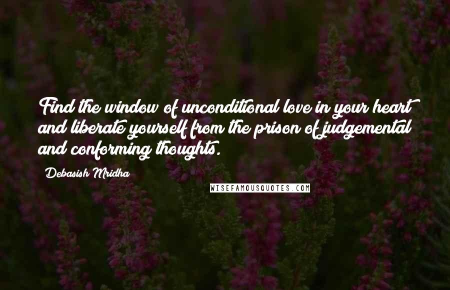 Debasish Mridha Quotes: Find the window of unconditional love in your heart and liberate yourself from the prison of judgemental and conforming thoughts.