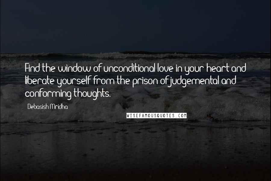 Debasish Mridha Quotes: Find the window of unconditional love in your heart and liberate yourself from the prison of judgemental and conforming thoughts.