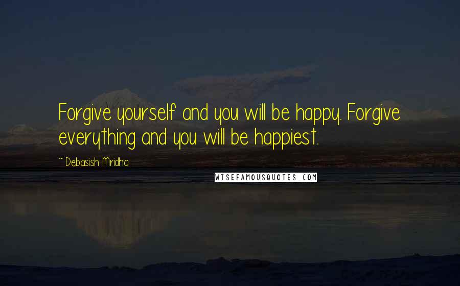 Debasish Mridha Quotes: Forgive yourself and you will be happy. Forgive everything and you will be happiest.