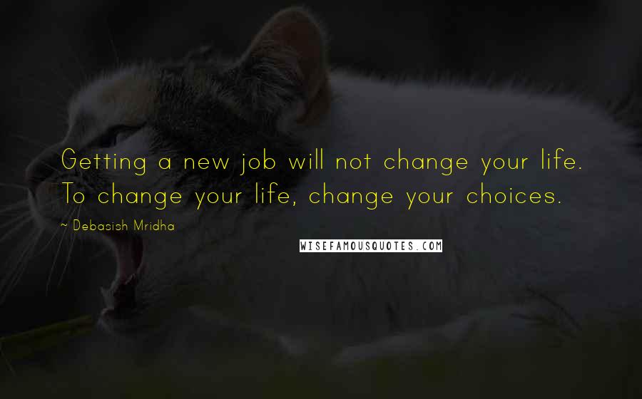 Debasish Mridha Quotes: Getting a new job will not change your life. To change your life, change your choices.