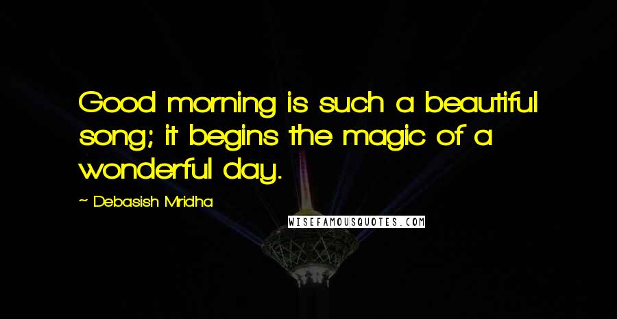 Debasish Mridha Quotes: Good morning is such a beautiful song; it begins the magic of a wonderful day.