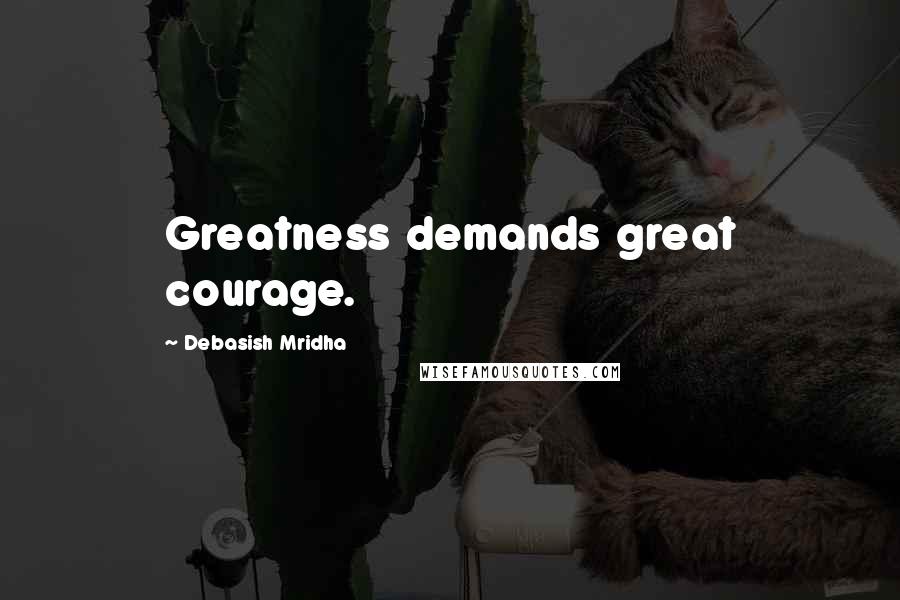 Debasish Mridha Quotes: Greatness demands great courage.