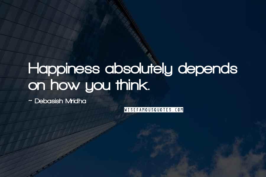 Debasish Mridha Quotes: Happiness absolutely depends on how you think.