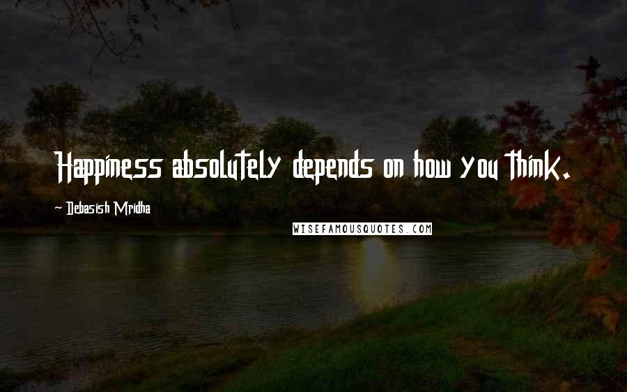 Debasish Mridha Quotes: Happiness absolutely depends on how you think.