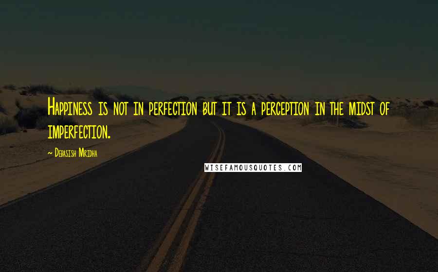 Debasish Mridha Quotes: Happiness is not in perfection but it is a perception in the midst of imperfection.