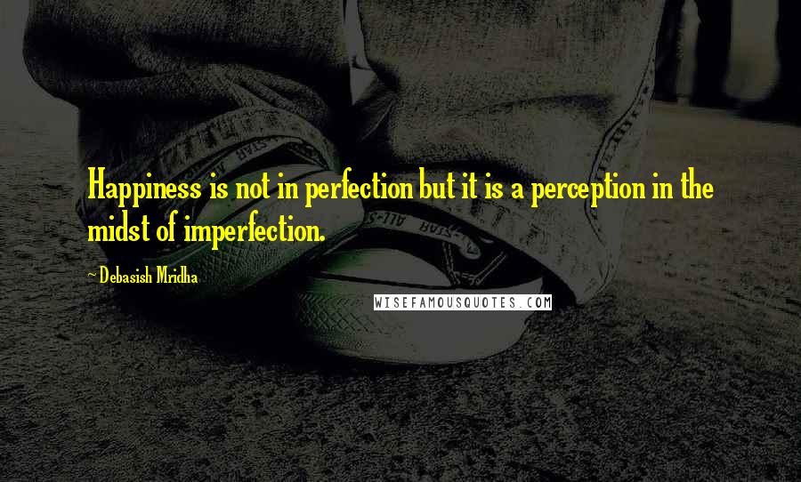 Debasish Mridha Quotes: Happiness is not in perfection but it is a perception in the midst of imperfection.