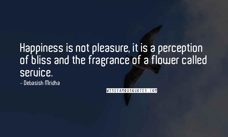 Debasish Mridha Quotes: Happiness is not pleasure, it is a perception of bliss and the fragrance of a flower called service.