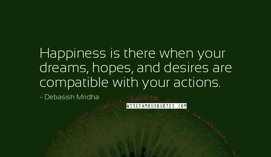 Debasish Mridha Quotes: Happiness is there when your dreams, hopes, and desires are compatible with your actions.