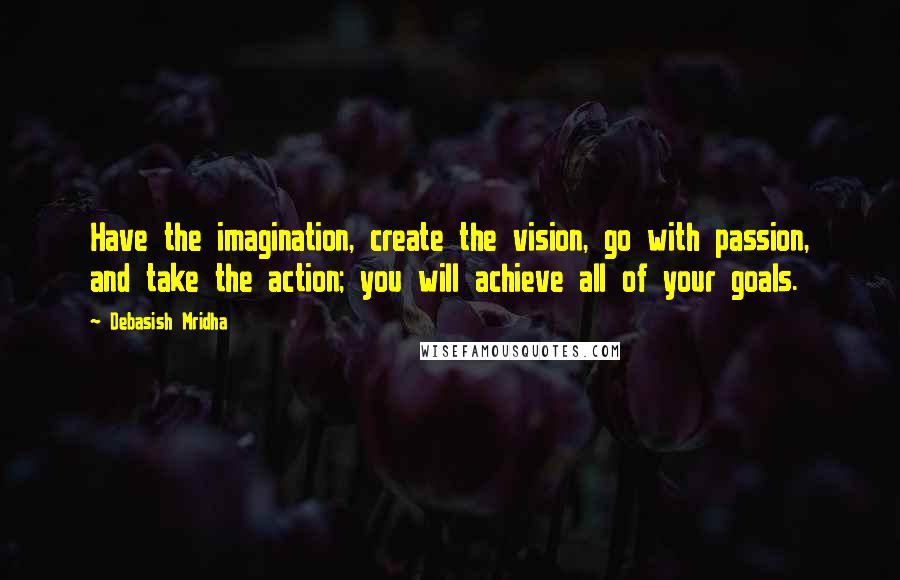 Debasish Mridha Quotes: Have the imagination, create the vision, go with passion, and take the action; you will achieve all of your goals.