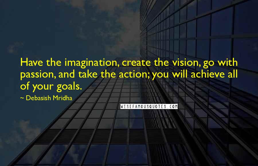 Debasish Mridha Quotes: Have the imagination, create the vision, go with passion, and take the action; you will achieve all of your goals.