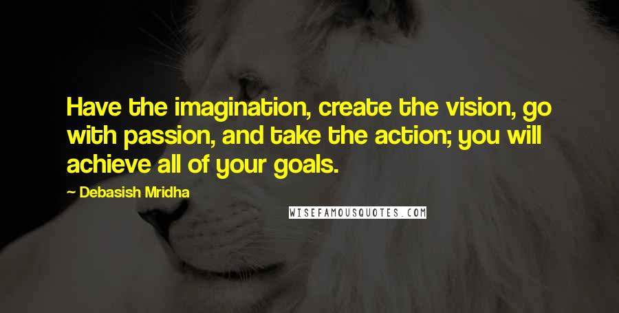 Debasish Mridha Quotes: Have the imagination, create the vision, go with passion, and take the action; you will achieve all of your goals.