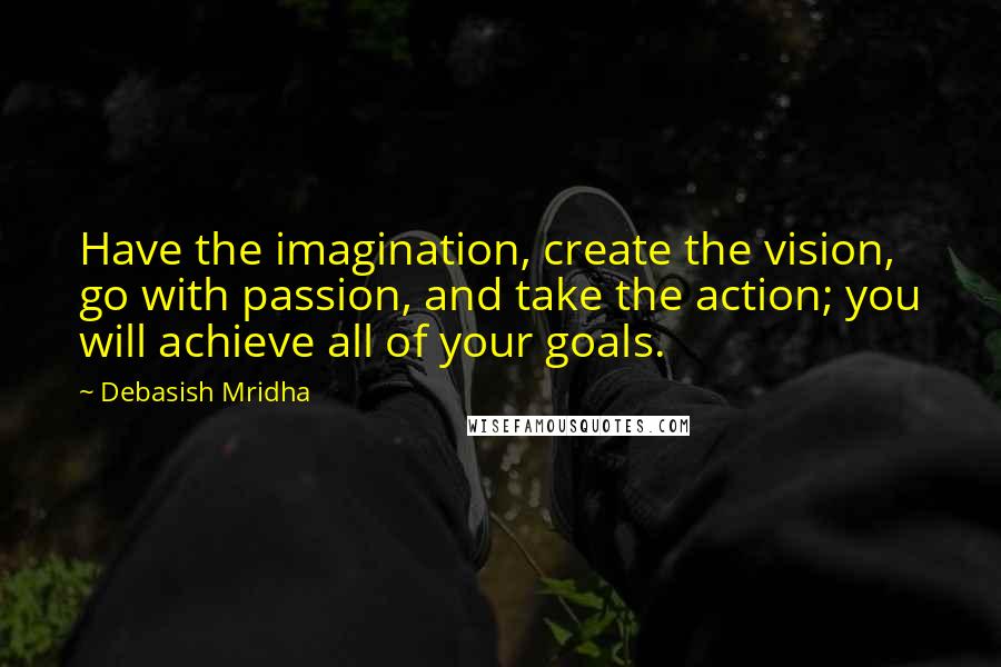 Debasish Mridha Quotes: Have the imagination, create the vision, go with passion, and take the action; you will achieve all of your goals.