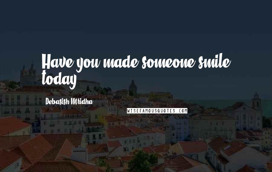 Debasish Mridha Quotes: Have you made someone smile today?