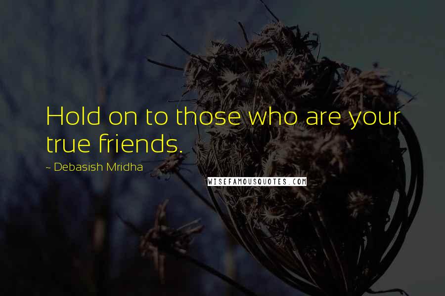 Debasish Mridha Quotes: Hold on to those who are your true friends.