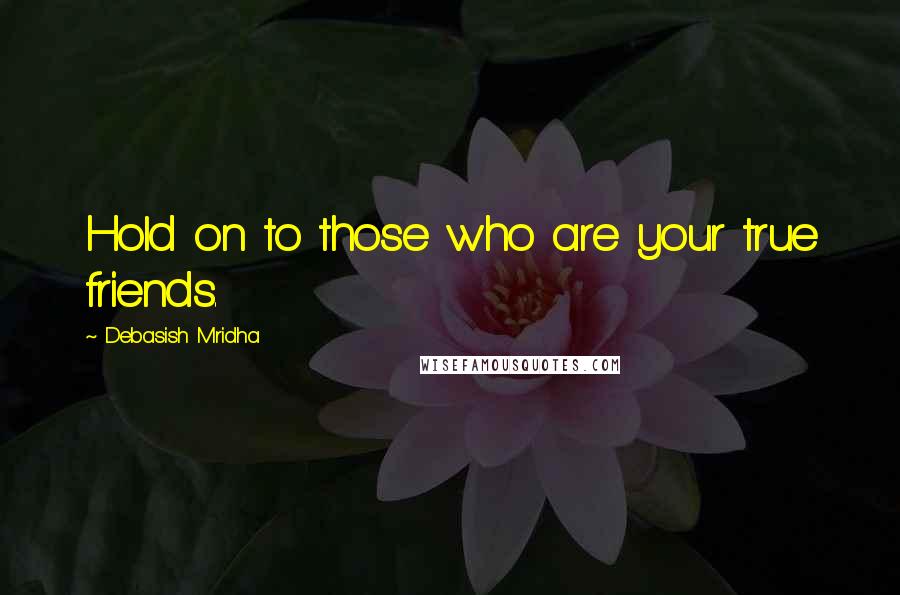 Debasish Mridha Quotes: Hold on to those who are your true friends.