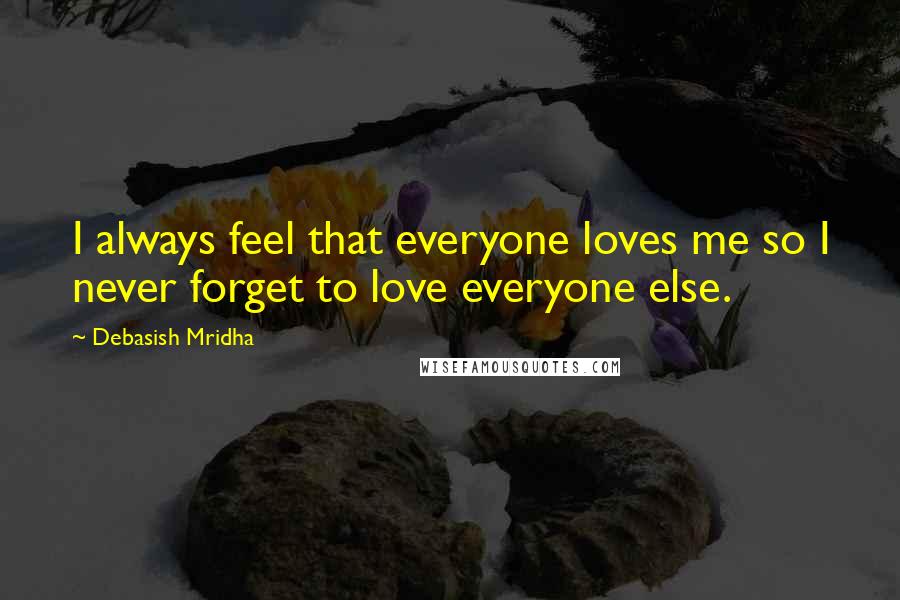 Debasish Mridha Quotes: I always feel that everyone loves me so I never forget to love everyone else.